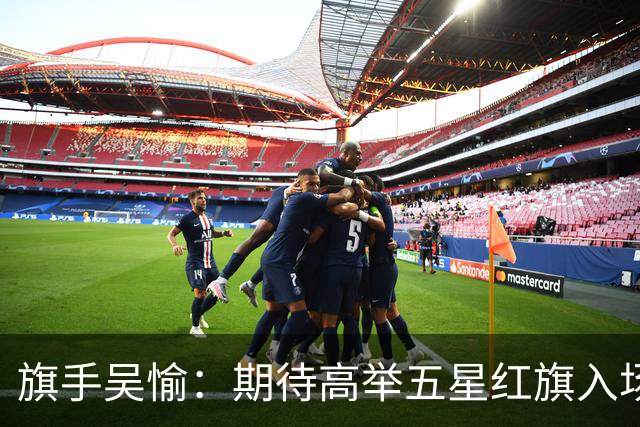 旗手吴愉：期待高举五星红旗入场 为国而战是最大动力